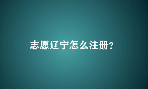 志愿辽宁怎么注册？