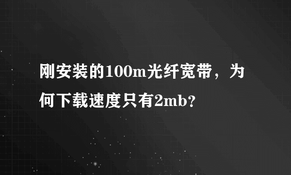 刚安装的100m光纤宽带，为何下载速度只有2mb？