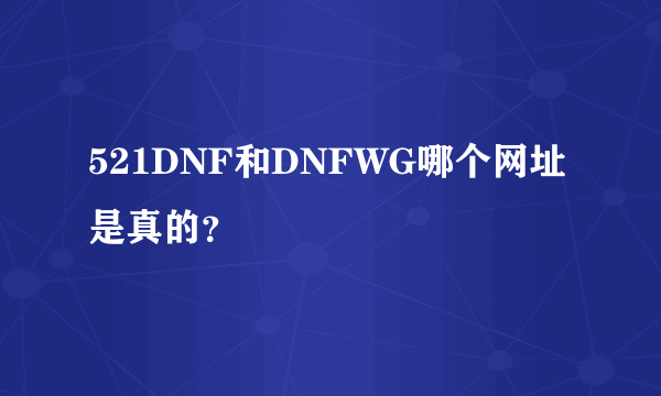 521DNF和DNFWG哪个网址是真的？