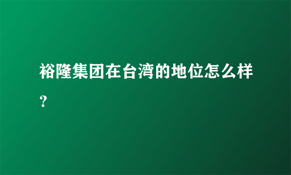 裕隆集团在台湾的地位怎么样？