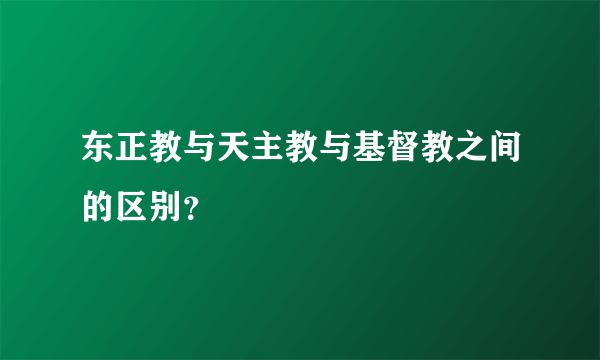 东正教与天主教与基督教之间的区别？