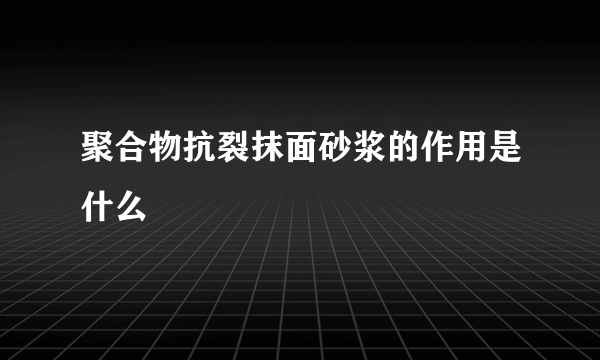 聚合物抗裂抹面砂浆的作用是什么