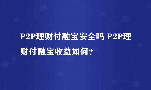 P2P理财付融宝安全吗 P2P理财付融宝收益如何？