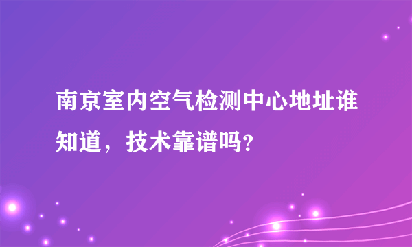 南京室内空气检测中心地址谁知道，技术靠谱吗？