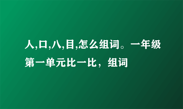 人,口,八,目,怎么组词。一年级第一单元比一比，组词