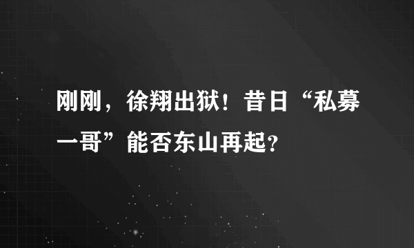 刚刚，徐翔出狱！昔日“私募一哥”能否东山再起？