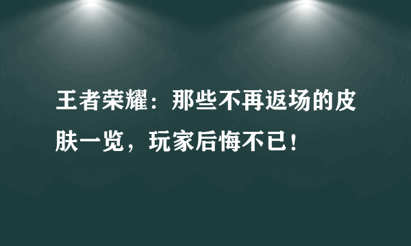 王者荣耀：那些不再返场的皮肤一览，玩家后悔不已！