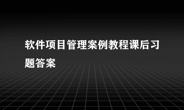 软件项目管理案例教程课后习题答案