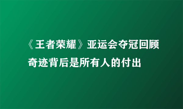 《王者荣耀》亚运会夺冠回顾 奇迹背后是所有人的付出