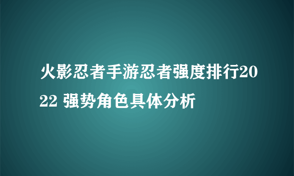 火影忍者手游忍者强度排行2022 强势角色具体分析