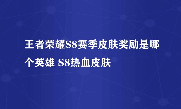 王者荣耀S8赛季皮肤奖励是哪个英雄 S8热血皮肤