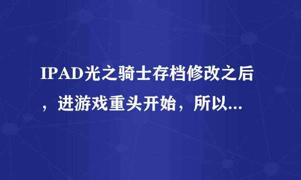 IPAD光之骑士存档修改之后，进游戏重头开始，所以东西都没有了从1级重新打，怎么解决？