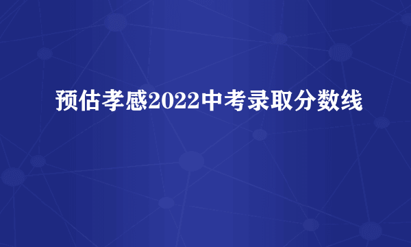 预估孝感2022中考录取分数线