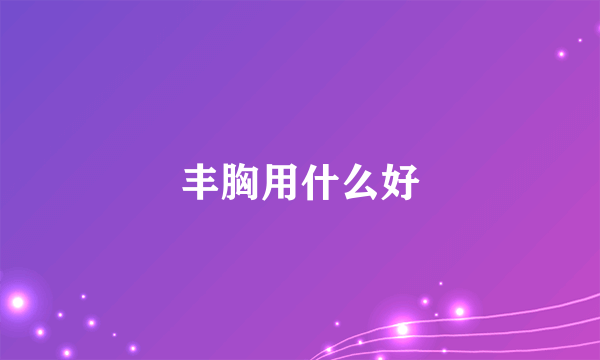 丰胸用什么好