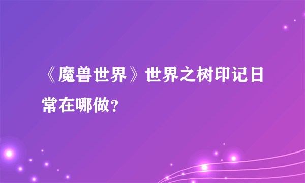 《魔兽世界》世界之树印记日常在哪做？