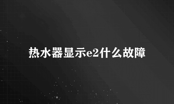 热水器显示e2什么故障