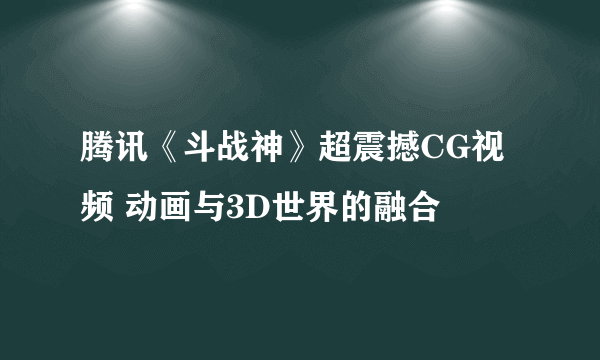 腾讯《斗战神》超震撼CG视频 动画与3D世界的融合