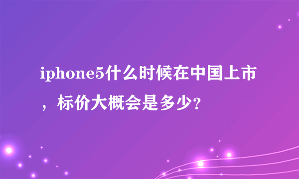 iphone5什么时候在中国上市，标价大概会是多少？