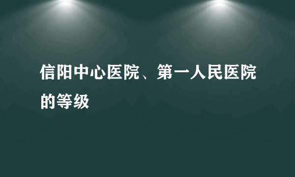 信阳中心医院、第一人民医院的等级