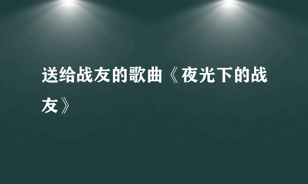 送给战友的歌曲《夜光下的战友》