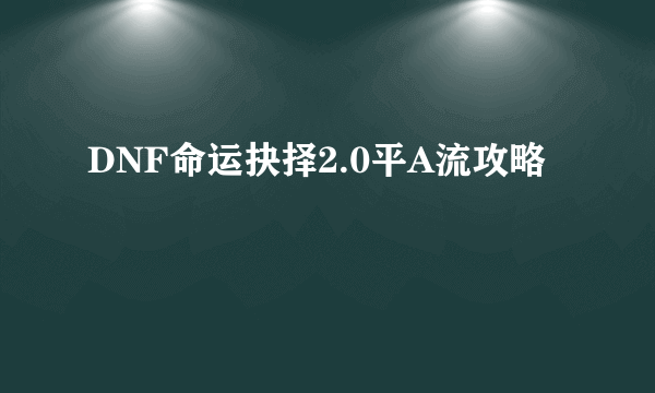 DNF命运抉择2.0平A流攻略