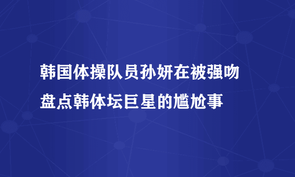 韩国体操队员孙妍在被强吻 盘点韩体坛巨星的尴尬事