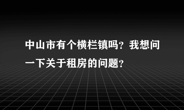 中山市有个横栏镇吗？我想问一下关于租房的问题？