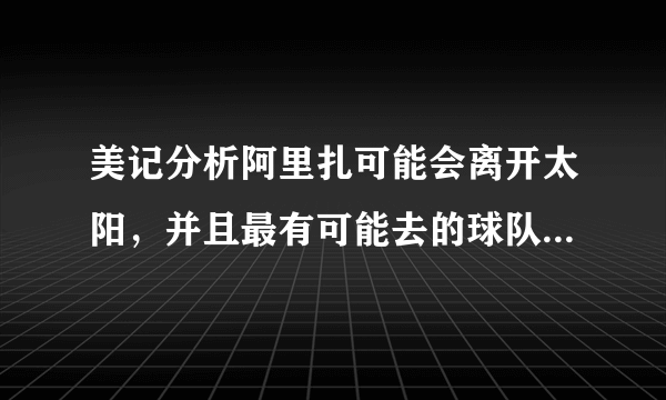 美记分析阿里扎可能会离开太阳，并且最有可能去的球队是火箭，对此你怎么看？