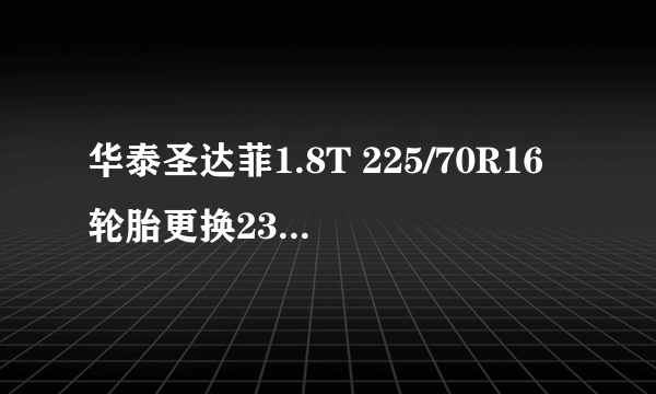 华泰圣达菲1.8T 225/70R16轮胎更换235/60 R17的 有必要吗?