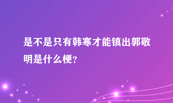 是不是只有韩寒才能镇出郭敬明是什么梗？