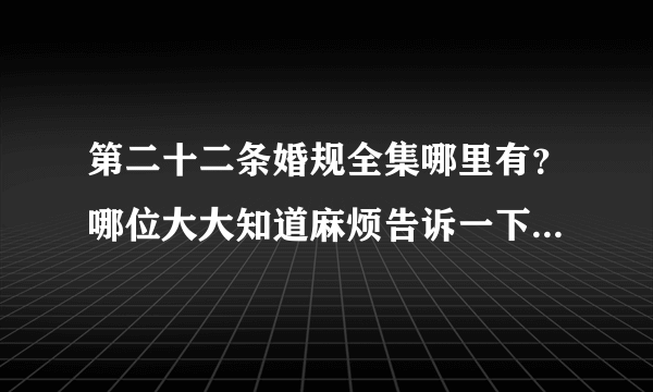 第二十二条婚规全集哪里有？哪位大大知道麻烦告诉一下，快播和百度影音都可以