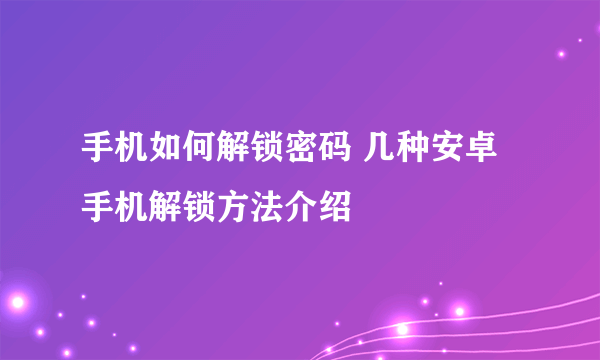 手机如何解锁密码 几种安卓手机解锁方法介绍