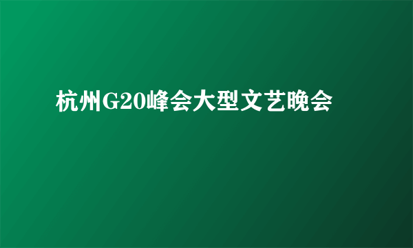 杭州G20峰会大型文艺晚会