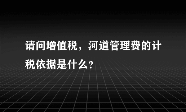 请问增值税，河道管理费的计税依据是什么？