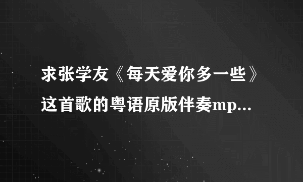 求张学友《每天爱你多一些》这首歌的粤语原版伴奏mp3 不要演唱会的 最好不要消音的 高分寻求 谢谢