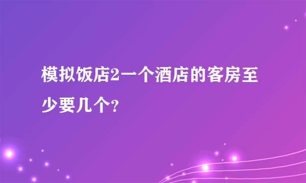 模拟饭店2一个酒店的客房至少要几个？