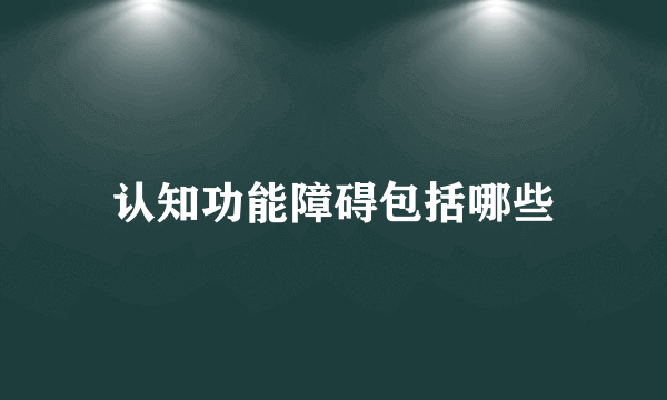 认知功能障碍包括哪些