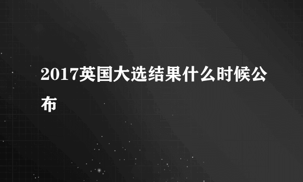 2017英国大选结果什么时候公布