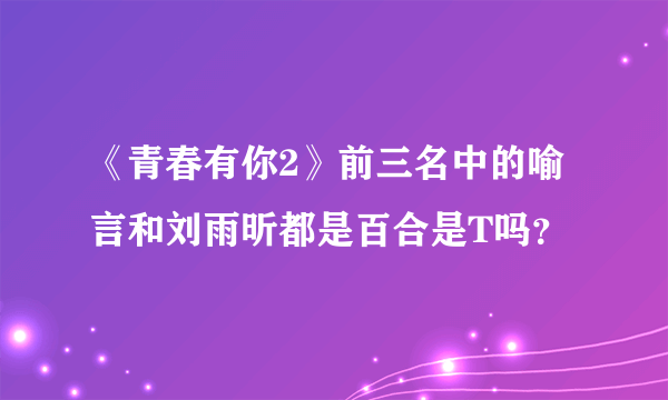 《青春有你2》前三名中的喻言和刘雨昕都是百合是T吗？