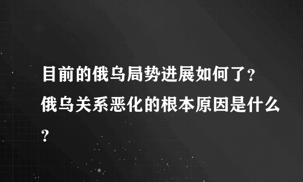 目前的俄乌局势进展如何了？俄乌关系恶化的根本原因是什么？