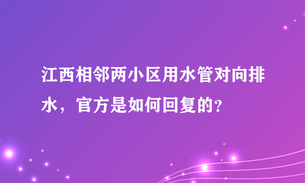 江西相邻两小区用水管对向排水，官方是如何回复的？