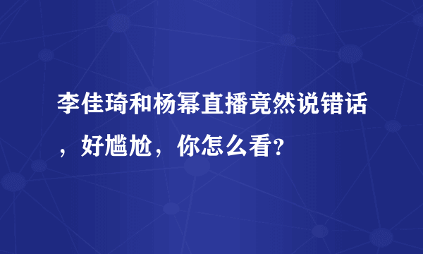 李佳琦和杨幂直播竟然说错话，好尴尬，你怎么看？