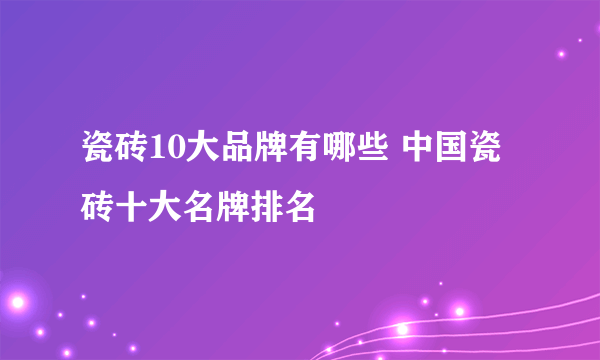 瓷砖10大品牌有哪些 中国瓷砖十大名牌排名