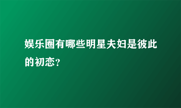 娱乐圈有哪些明星夫妇是彼此的初恋？