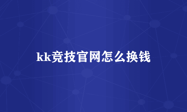 kk竞技官网怎么换钱