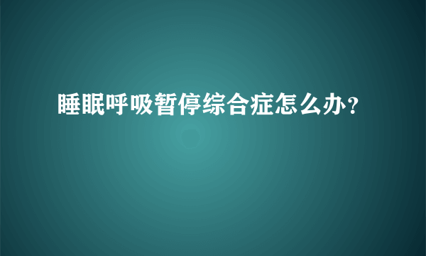 睡眠呼吸暂停综合症怎么办？