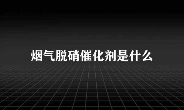 烟气脱硝催化剂是什么