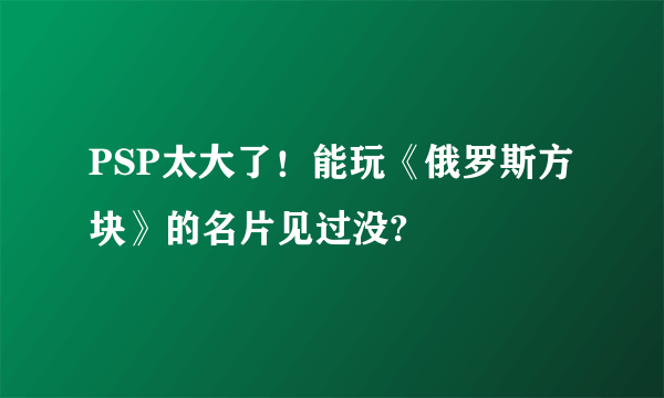 PSP太大了！能玩《俄罗斯方块》的名片见过没?