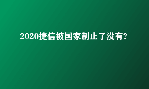 2020捷信被国家制止了没有?