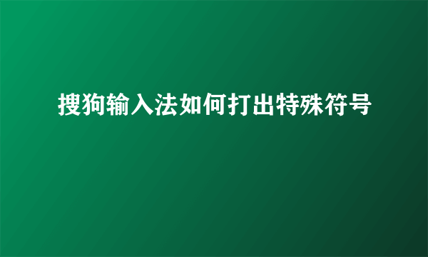 搜狗输入法如何打出特殊符号